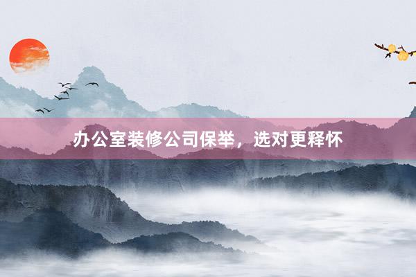 办公室装修公司保举，选对更释怀