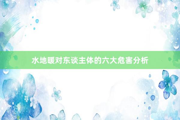 水地暖对东谈主体的六大危害分析