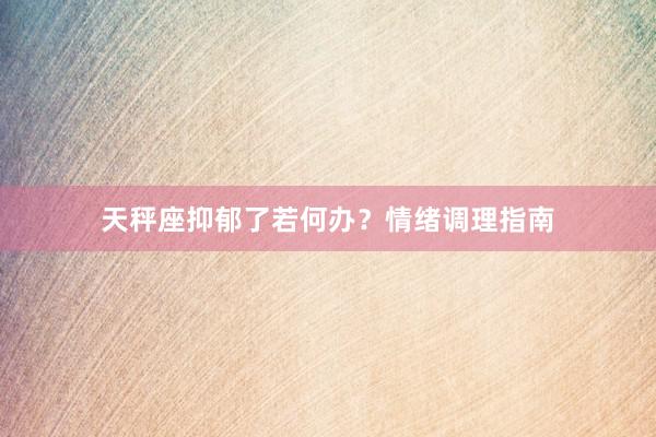 天秤座抑郁了若何办？情绪调理指南