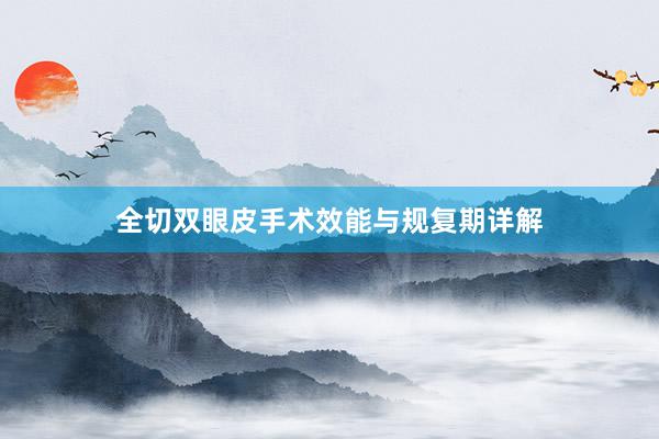 全切双眼皮手术效能与规复期详解