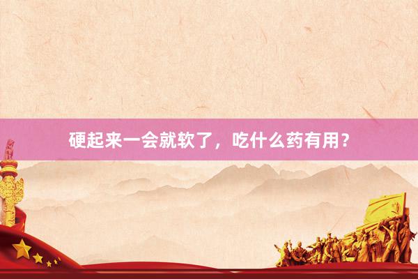 硬起来一会就软了，吃什么药有用？