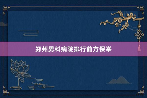 郑州男科病院排行前方保举