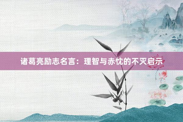 诸葛亮励志名言：理智与赤忱的不灭启示