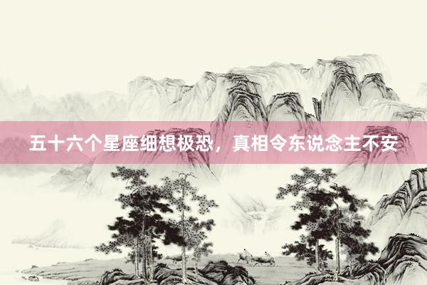 五十六个星座细想极恐，真相令东说念主不安