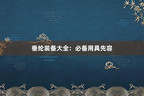 垂纶装备大全：必备用具先容