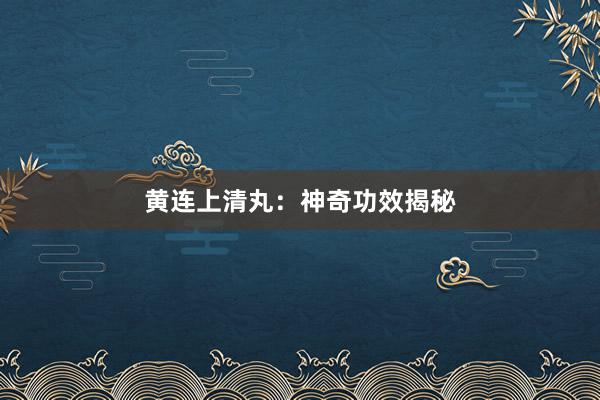 黄连上清丸：神奇功效揭秘