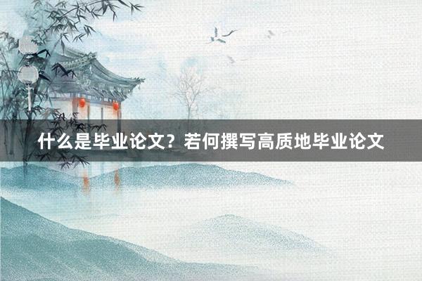 什么是毕业论文？若何撰写高质地毕业论文