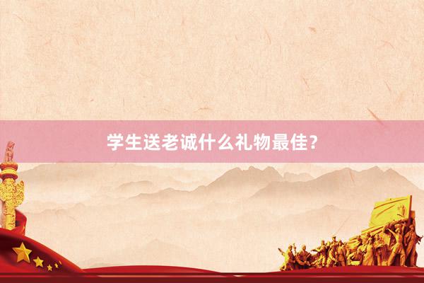 学生送老诚什么礼物最佳?