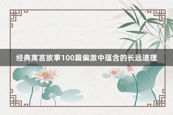 经典寓言故事100篇偏激中蕴含的长远道理